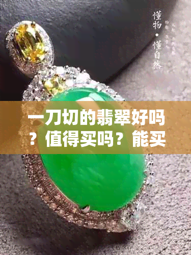 一刀切的翡翠好吗？值得买吗？能买吗？价格贵吗？一刀切翡翠是什么意思？