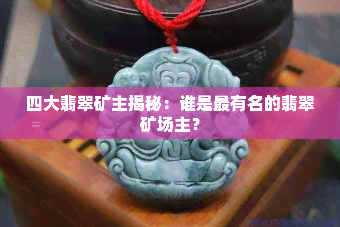 四大翡翠矿主揭秘：谁是最有名的翡翠矿场主？