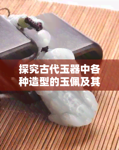 探究古代玉器中各种造型的玉佩及其文化含义