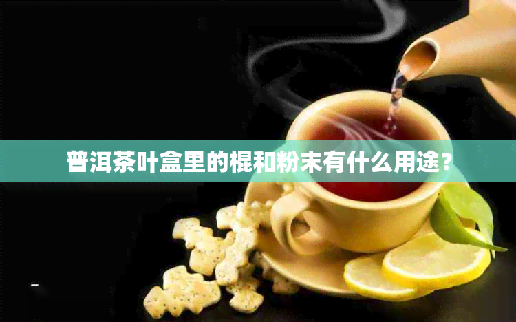 普洱茶叶盒里的棍和粉末有什么用途？