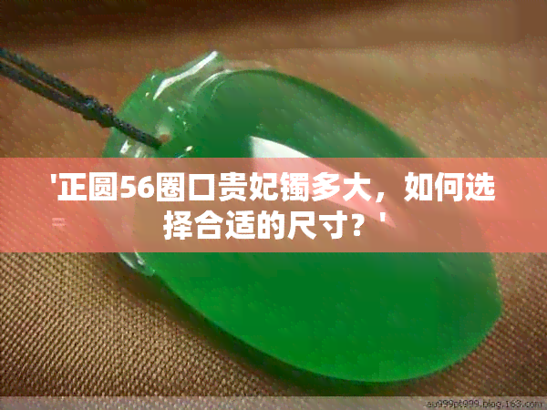 '正圆56圈口贵妃镯多大，如何选择合适的尺寸？'