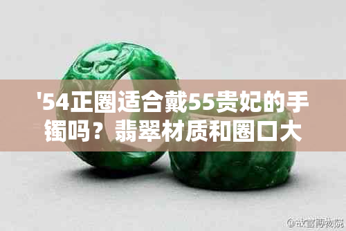 '54正圈适合戴55贵妃的手镯吗？翡翠材质和圈口大小会影响选择吗？'