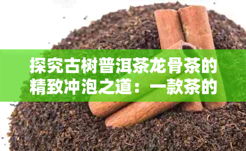 探究古树普洱茶龙骨茶的精致冲泡之道：一款茶的多元解读