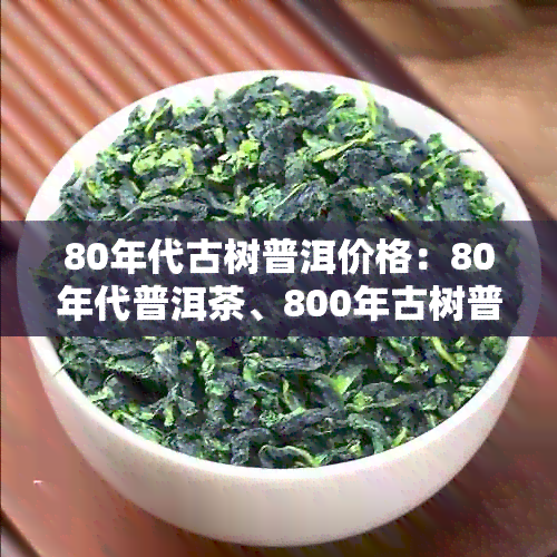 80年代古树普洱价格：80年代普洱茶、800年古树普洱茶的历与价值