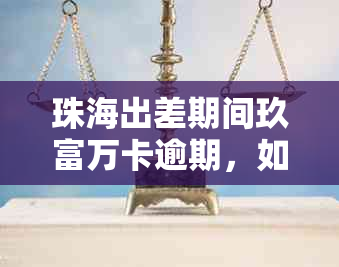 珠海出差期间玖富万卡逾期，如何解决？