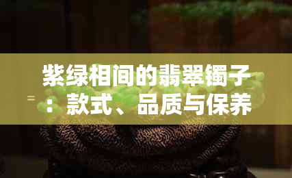 紫绿相间的翡翠镯子：款式、品质与保养全解析，看看是否适合你？