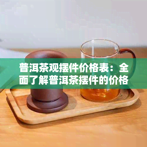 普洱茶观摆件价格表：全面了解普洱茶摆件的价格、和购买指南