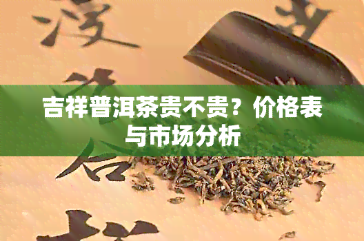 吉祥普洱茶贵不贵？价格表与市场分析