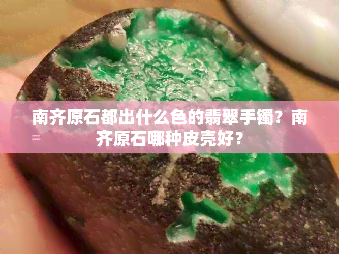 南齐原石都出什么色的翡翠手镯？南齐原石哪种皮壳好？