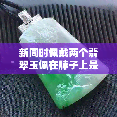 新同时佩戴两个翡翠玉佩在脖子上是否合适？