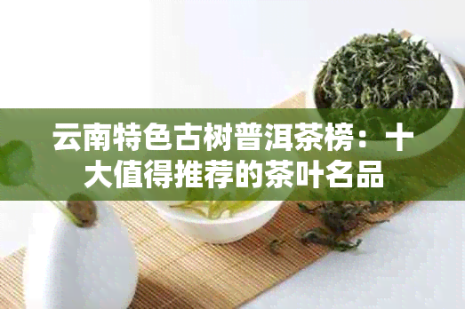 云南特色古树普洱茶榜：十大值得推荐的茶叶名品