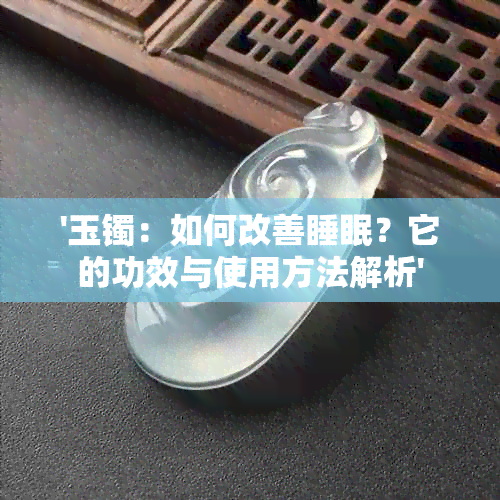 '玉镯：如何改善睡眠？它的功效与使用方法解析'