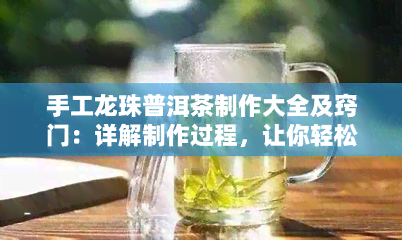 手工龙珠普洱茶制作大全及窍门：详解制作过程，让你轻松掌握！