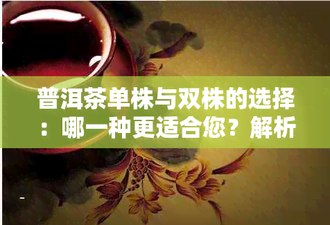 普洱茶单株与双株的选择：哪一种更适合您？解析两者特点及优缺点