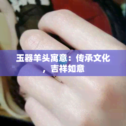 玉器羊头寓意：传承文化，吉祥如意