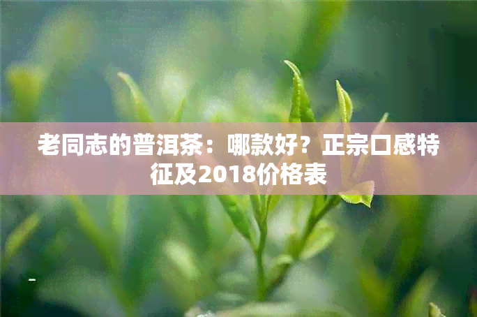 老同志的普洱茶：哪款好？正宗口感特征及2018价格表