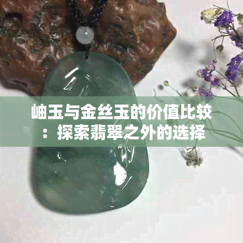 岫玉与金丝玉的价值比较：探索翡翠之外的选择