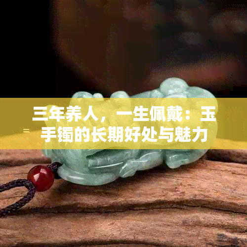 三年养人，一生佩戴：玉手镯的长期好处与魅力