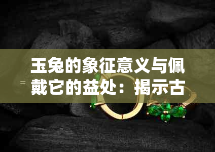 玉兔的象征意义与佩戴它的益处：揭示古老文化传统中的独特价值