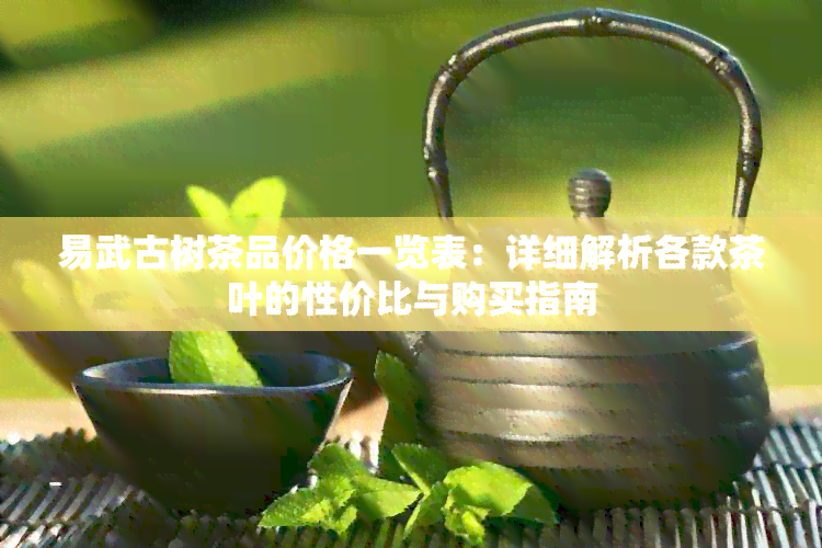 易武古树茶品价格一览表：详细解析各款茶叶的性价比与购买指南