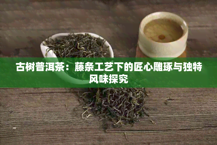 古树普洱茶：藤条工艺下的匠心雕琢与独特风味探究