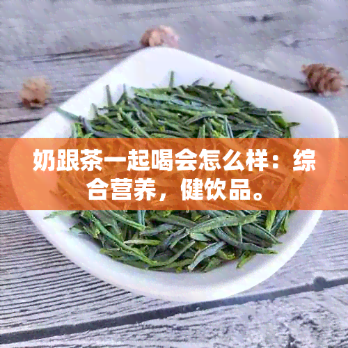 奶跟茶一起喝会怎么样：综合营养，健饮品。