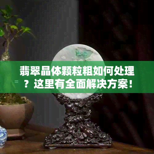 翡翠晶体颗粒粗如何处理？这里有全面解决方案！