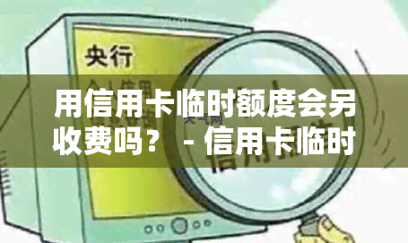 用信用卡临时额度会另收费吗？ - 信用卡临时额度利息及分期还款疑问解答