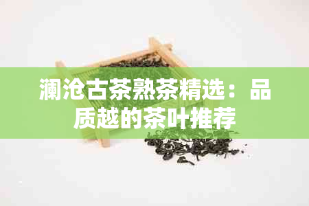 澜沧古茶熟茶精选：品质越的茶叶推荐