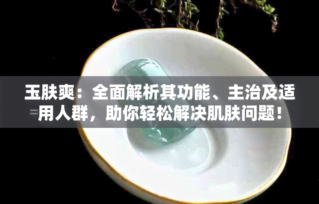 玉肤爽：全面解析其功能、主治及适用人群，助你轻松解决肌肤问题！