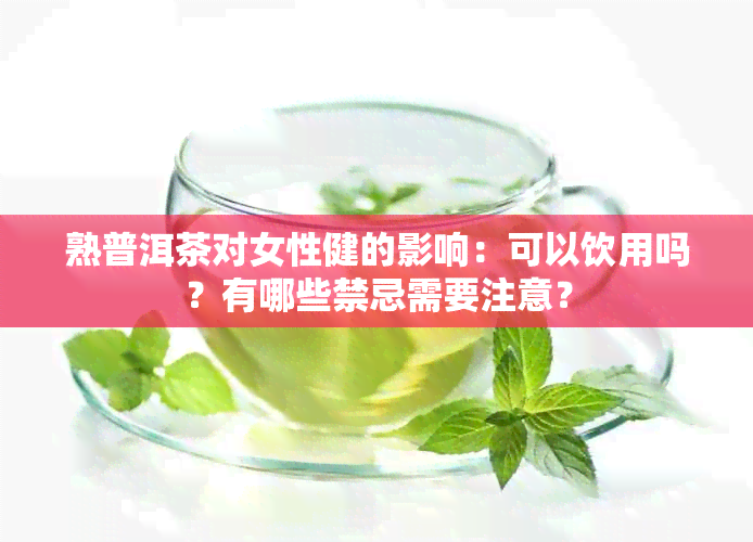 熟普洱茶对女性健的影响：可以饮用吗？有哪些禁忌需要注意？