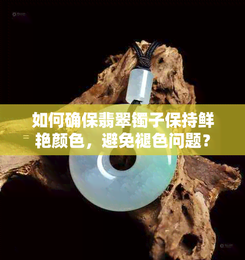 如何确保翡翠镯子保持鲜艳颜色，避免褪色问题？