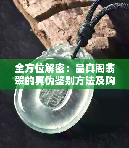 全方位解密：品真阁翡翠的真伪鉴别方法及购买建议，让你买得放心，戴得舒心