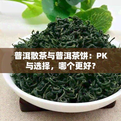 普洱散茶与普洱茶饼：PK与选择，哪个更好？