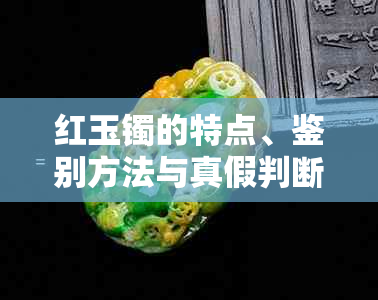 红玉镯的特点、鉴别方法与真假判断：翡翠、玉手镯、红翡翠等多方面解析