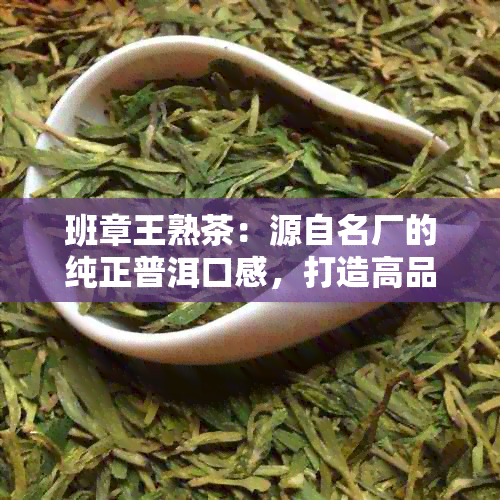 班章王熟茶：源自名厂的纯正普洱口感，打造高品质茶