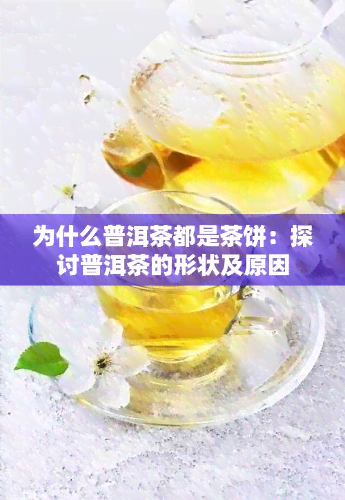 为什么普洱茶都是茶饼：探讨普洱茶的形状及原因