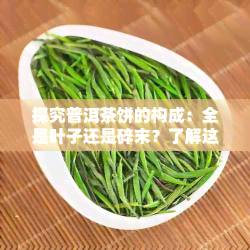 探究普洱茶饼的构成：全是叶子还是碎末？了解这两种元素背后的原因