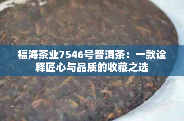 福海茶业7546号普洱茶：一款诠释匠心与品质的收藏之选