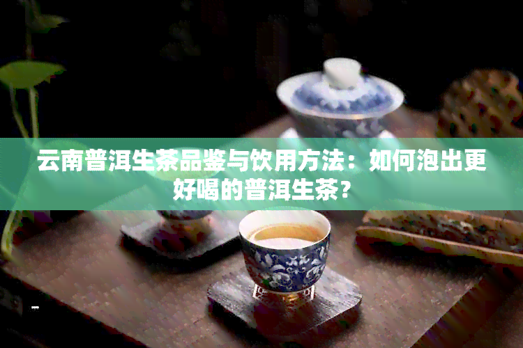 云南普洱生茶品鉴与饮用方法：如何泡出更好喝的普洱生茶？