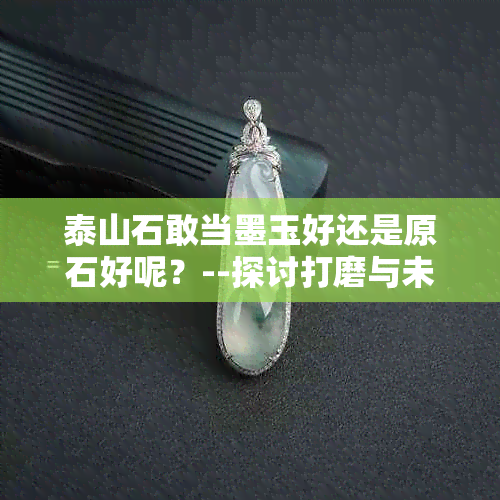 泰山石敢当墨玉好还是原石好呢？--探讨打磨与未打磨的优劣