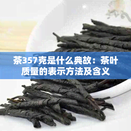 茶357克是什么典故：茶叶质量的表示方法及含义