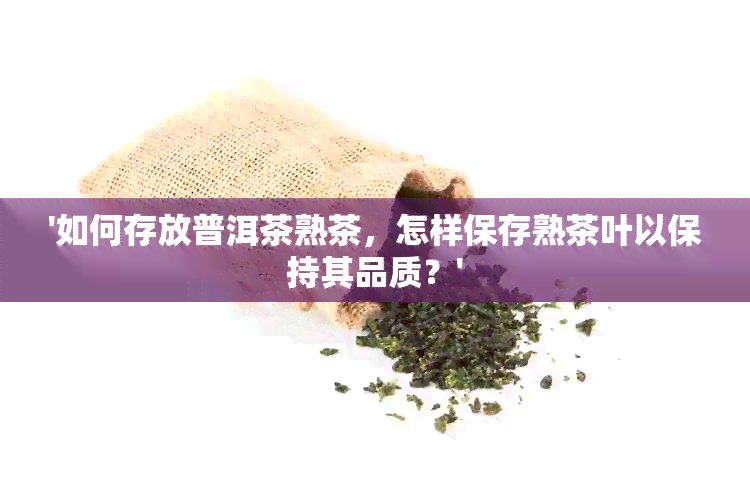 '如何存放普洱茶熟茶，怎样保存熟茶叶以保持其品质？'