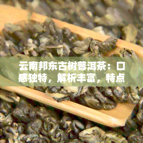 云南邦东古树普洱茶：口感独特，解析丰富，特点明