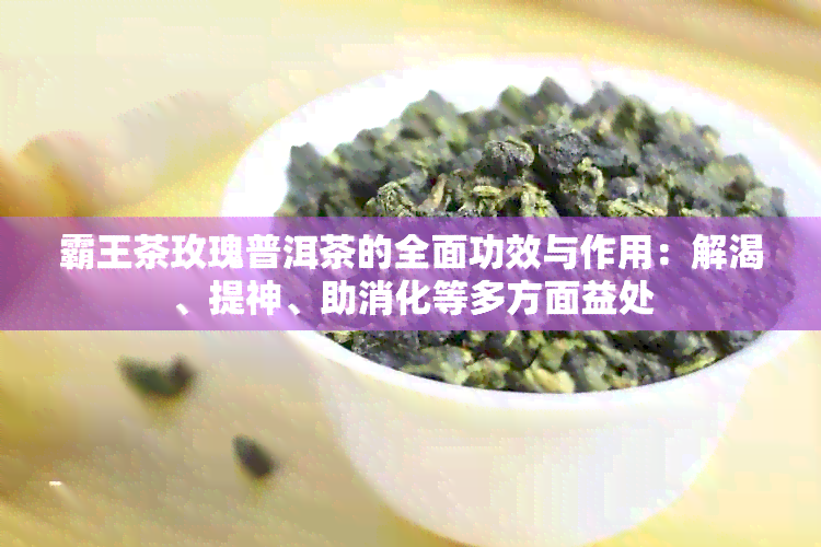 霸王茶玫瑰普洱茶的全面功效与作用：解渴、提神、助消化等多方面益处