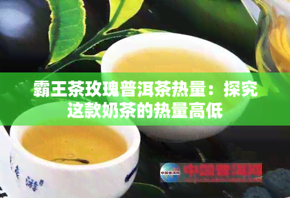 霸王茶玫瑰普洱茶热量：探究这款奶茶的热量高低