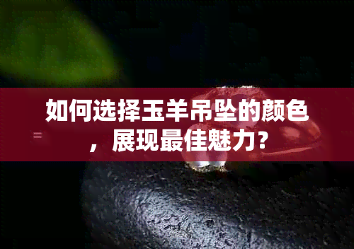 如何选择玉羊吊坠的颜色，展现更佳魅力？