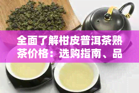 全面了解柑皮普洱茶熟茶价格：选购指南、品质对比与市场行情