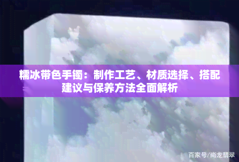 糯冰带色手镯：制作工艺、材质选择、搭配建议与保养方法全面解析