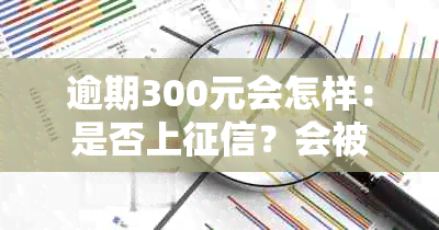 逾期300元会怎样：是否上？会被起诉吗？多长时间会影响信用？